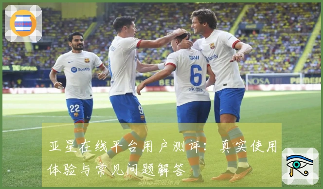 亚星在线平台用户测评:真实使用体验与常见问题解答