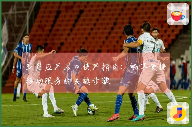 亚星应用入口使用指南：畅享便捷移动服务的关键步骤