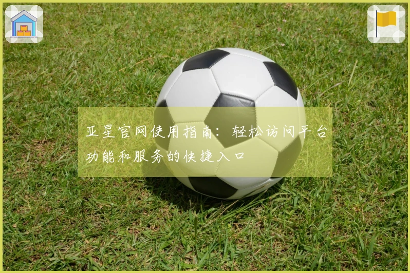 亚星官网使用指南：轻松访问平台功能和服务的快捷入口