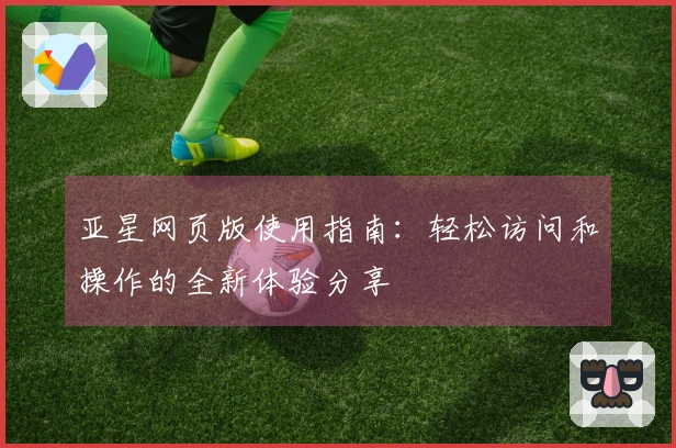 亚星网页版使用指南：轻松访问和操作的全新体验分享