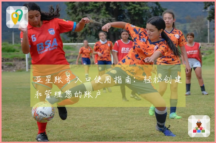 亚星账号入口使用指南：轻松创建和管理您的账户