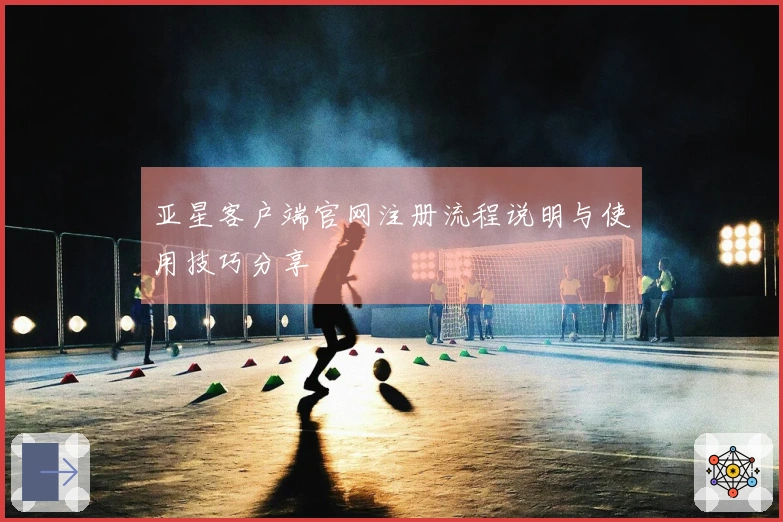 亚星客户端官网注册流程说明与使用技巧分享
