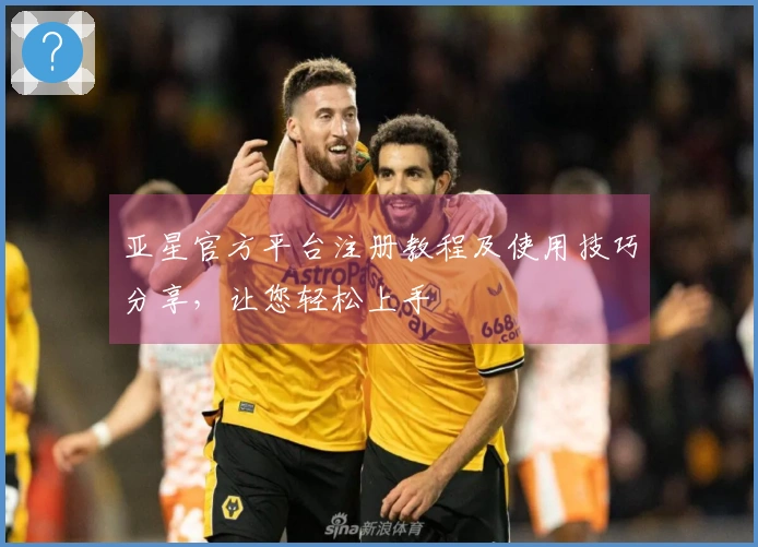 亚星官方平台注册教程及使用技巧分享，让您轻松上手