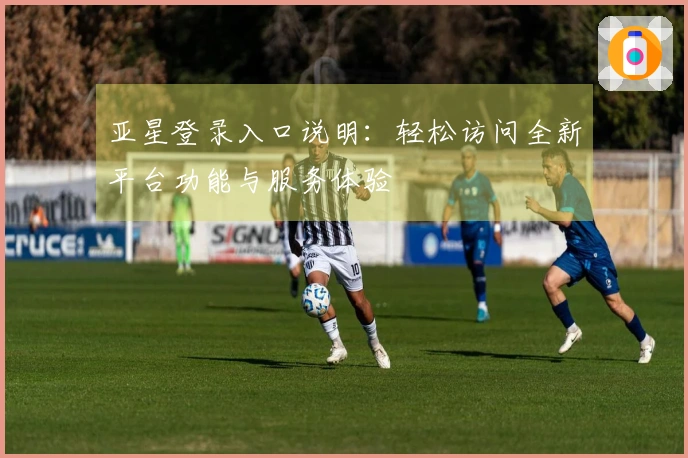 亚星登录入口说明：轻松访问全新平台功能与服务体验