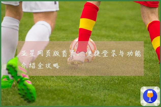亚星网页版首页:便捷登录与功能介绍全攻略