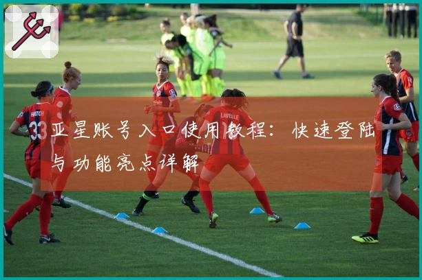 亚星账号入口使用教程：快速登陆与功能亮点详解