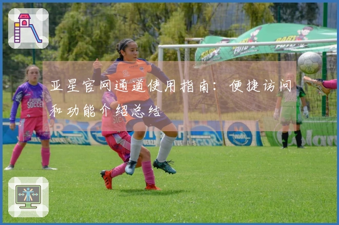 亚星官网通道使用指南:便捷访问和功能介绍总结