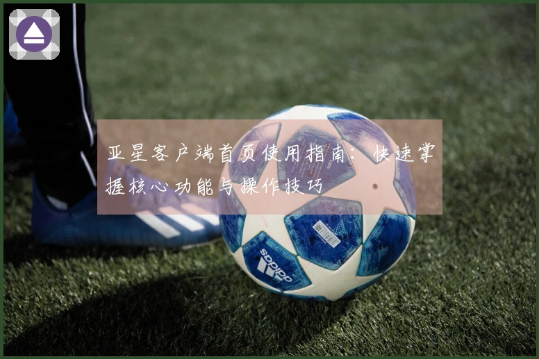 亚星客户端首页使用指南：快速掌握核心功能与操作技巧