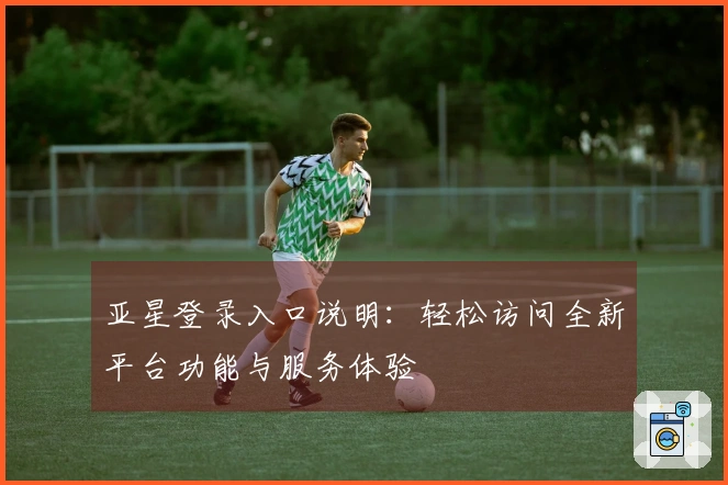 亚星登录入口说明：轻松访问全新平台功能与服务体验