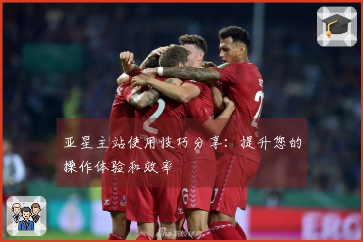 亚星主站使用技巧分享：提升您的操作体验和效率