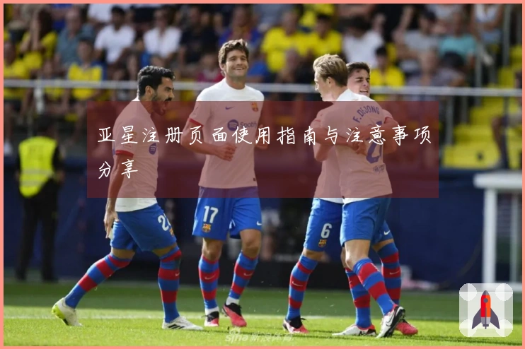 亚星注册页面使用指南与注意事项分享