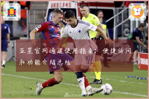 亚星官网通道使用指南：便捷访问和功能介绍总结