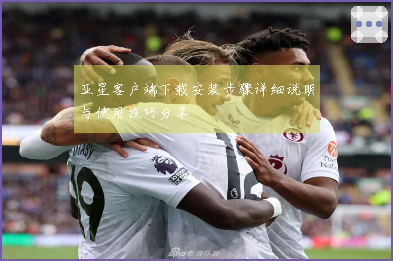 亚星客户端下载安装步骤详细说明与使用技巧分享