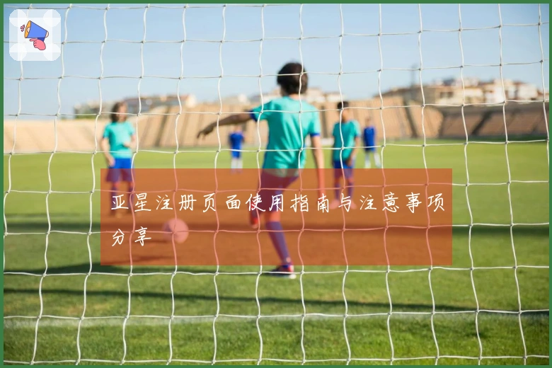 亚星注册页面使用指南与注意事项分享