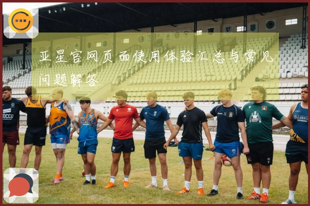 亚星官网页面使用体验汇总与常见问题解答