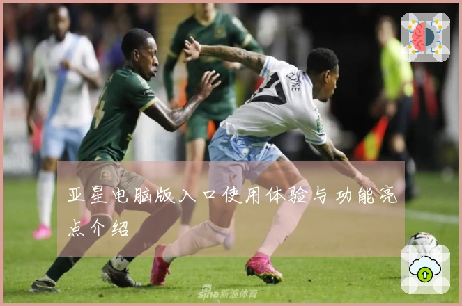 亚星电脑版入口使用体验与功能亮点介绍