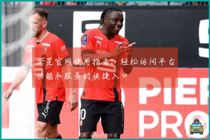 亚星官网使用指南：轻松访问平台功能和服务的快捷入口