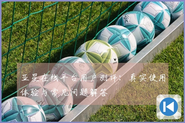 亚星在线平台用户测评：真实使用体验与常见问题解答