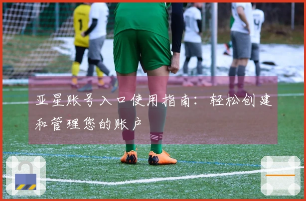 亚星账号入口使用指南：轻松创建和管理您的账户