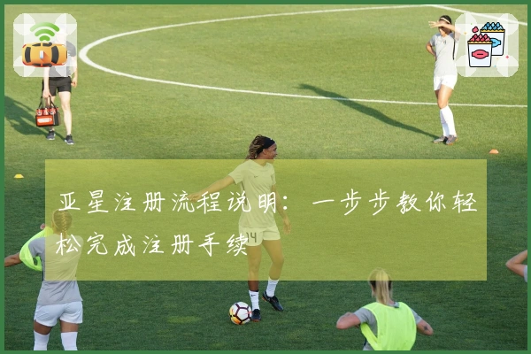 亚星注册流程说明：一步步教你轻松完成注册手续