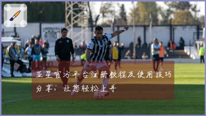 亚星官方平台注册教程及使用技巧分享，让您轻松上手