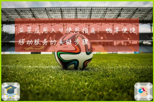亚星应用入口使用指南：畅享便捷移动服务的关键步骤
