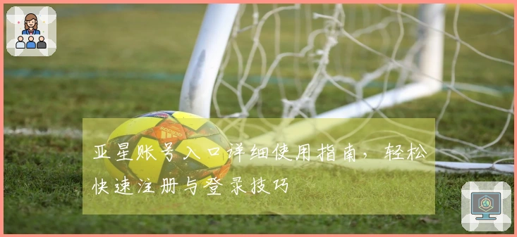 亚星账号入口详细使用指南,轻松快速注册与登录技巧