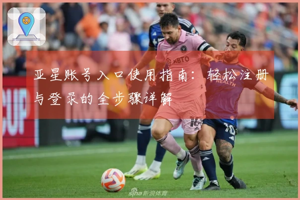 亚星账号入口使用指南：轻松注册与登录的全步骤详解