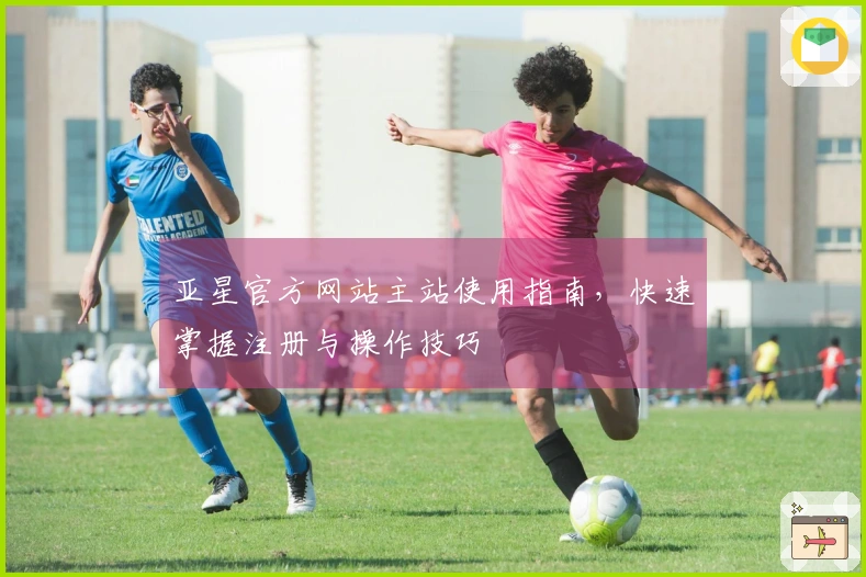 亚星官方网站主站使用指南,快速掌握注册与操作技巧