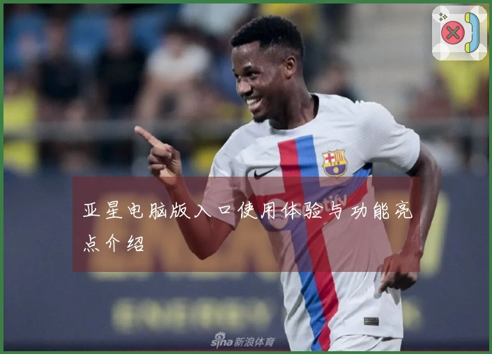亚星电脑版入口使用体验与功能亮点介绍