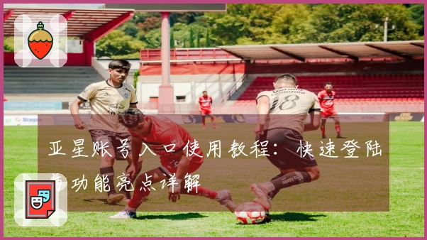 亚星账号入口使用教程：快速登陆与功能亮点详解