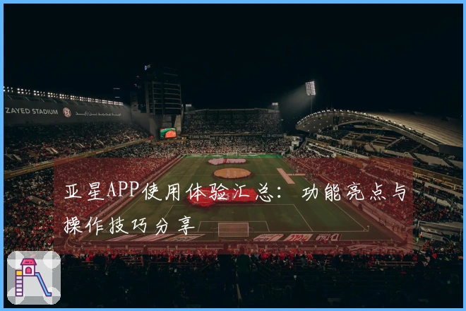 亚星APP使用体验汇总：功能亮点与操作技巧分享