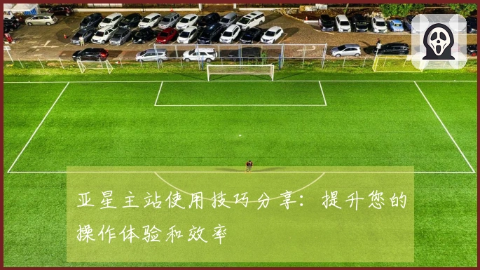 亚星主站使用技巧分享:提升您的操作体验和效率