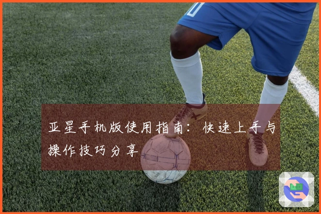 亚星手机版使用指南：快速上手与操作技巧分享